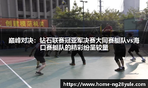 巅峰对决：钻石联赛冠亚军决赛大同赛艇队vs海口赛艇队的精彩纷呈较量